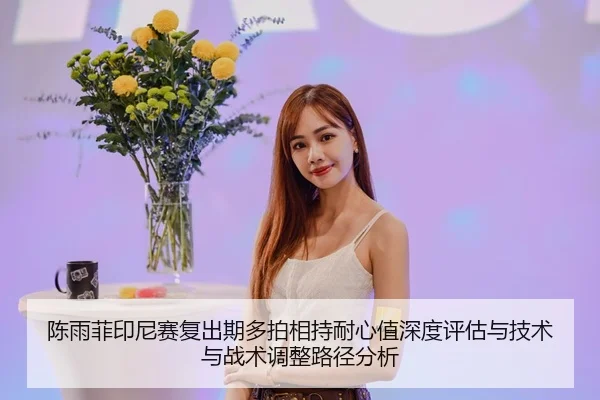 陈雨菲印尼赛复出期多拍相持耐心值深度评估与技术与战术调整路径分析